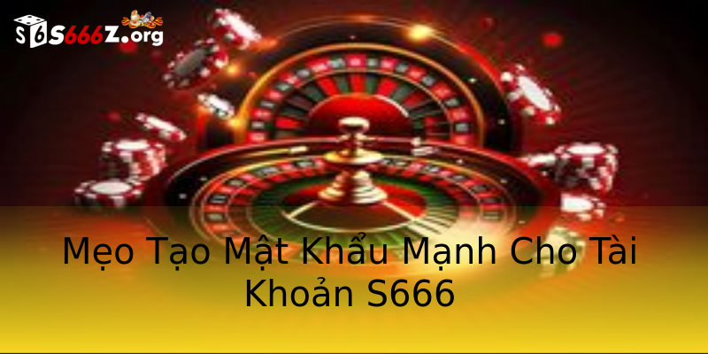 Mẹo Tạo Mật Khẩu Mạnh Cho Tài Khoản S666 Mẹo Tạo Mật Khẩu Mạnh Cho Tài Khoản S666