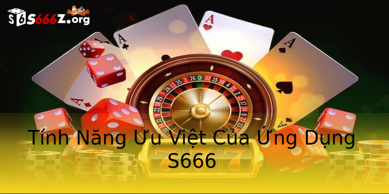 Tính Năng Ưu Việt Của Ứng Dụng S666 Tính Năng Ưu Việt Của Ứng Dụng S666