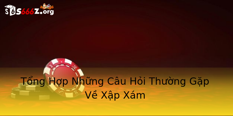Tổng Hợp Những Câu Hỏi Thường Gặp Về Xập Xám Tổng Hợp Những Câu Hỏi Thường Gặp Về Xập Xám