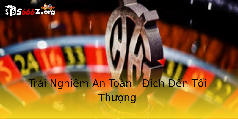 Trải Nghiệm An Toàn - Đích Đến Tối Thượng Trải Nghiệm An Toàn - Đích Đến Tối Thượng